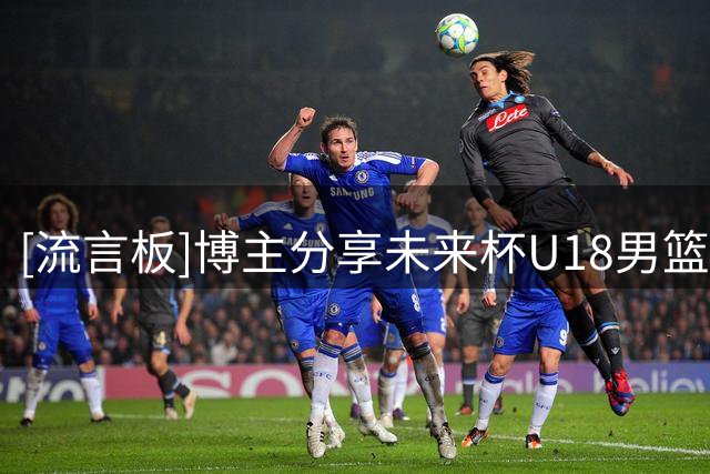 [流言板]博主分享未来杯U18男篮比赛视频：U18男篮70-64战胜美高
